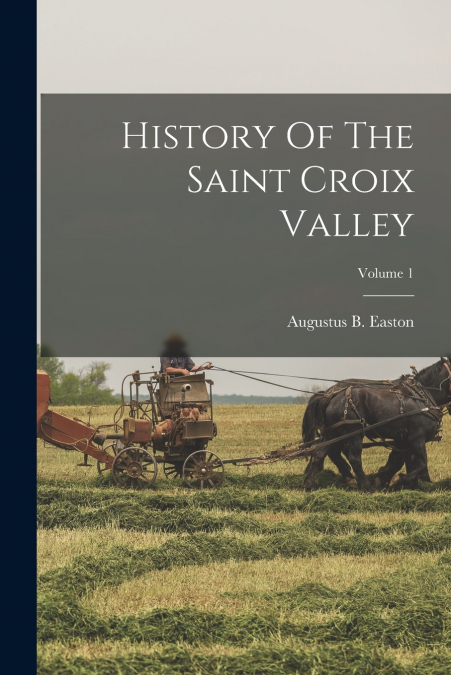 HISTORY OF THE SAINT CROIX VALLEY, VOLUME 1