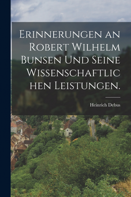 ERINNERUNGEN AN ROBERT WILHELM BUNSEN UND SEINE WISSENSCHAFT