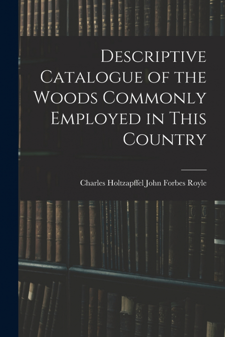 DESCRIPTIVE CATALOGUE OF THE WOODS COMMONLY EMPLOYED IN THIS