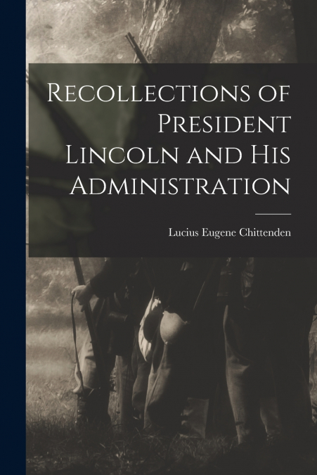 RECOLLECTIONS OF PRESIDENT LINCOLN AND HIS ADMINISTRATION
