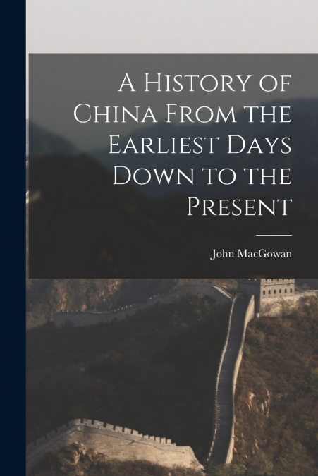 A HISTORY OF CHINA FROM THE EARLIEST DAYS DOWN TO THE PRESEN