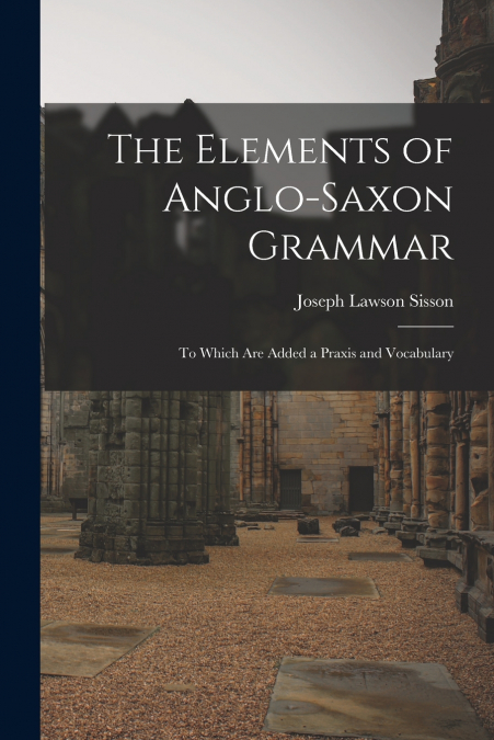 THE ELEMENTS OF ANGLO-SAXON GRAMMAR, TO WHICH ARE ADDED A PR