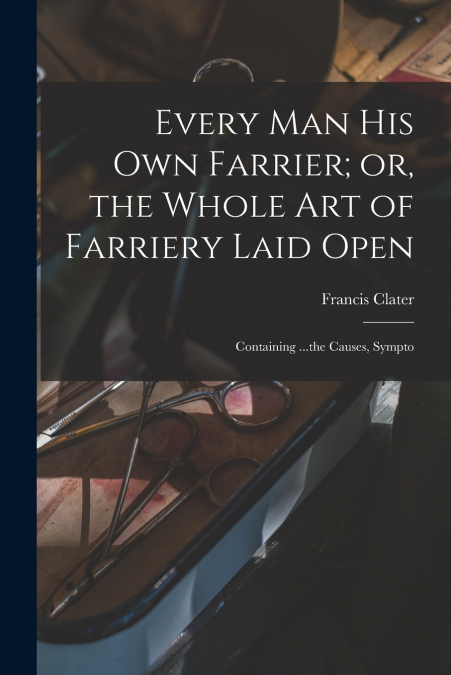 EVERY MAN HIS OWN FARRIER, OR, THE WHOLE ART OF FARRIERY LAI