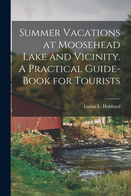 SUMMER VACATIONS AT MOOSEHEAD LAKE AND VICINITY. A PRACTICAL