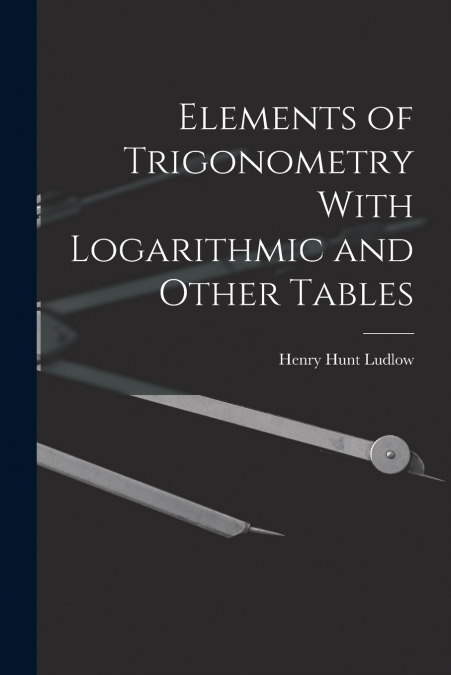 ELEMENTS OF TRIGONOMETRY WITH LOGARITHMIC AND OTHER TABLES