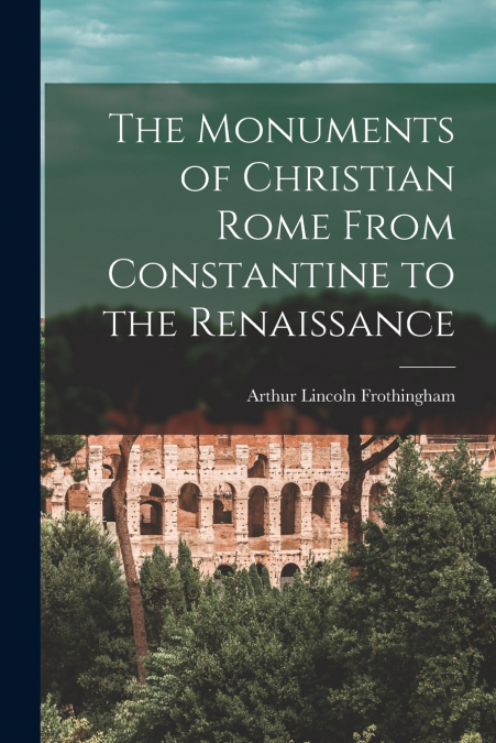 THE MONUMENTS OF CHRISTIAN ROME FROM CONSTANTINE TO THE RENA