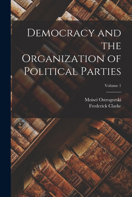 DEMOCRACY AND THE ORGANIZATION OF POLITICAL PARTIES, VOLUME