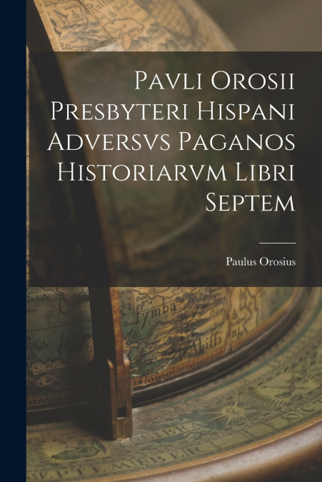 PAVLI OROSII PRESBYTERI HISPANI ADVERSVS PAGANOS HISTORIARVM
