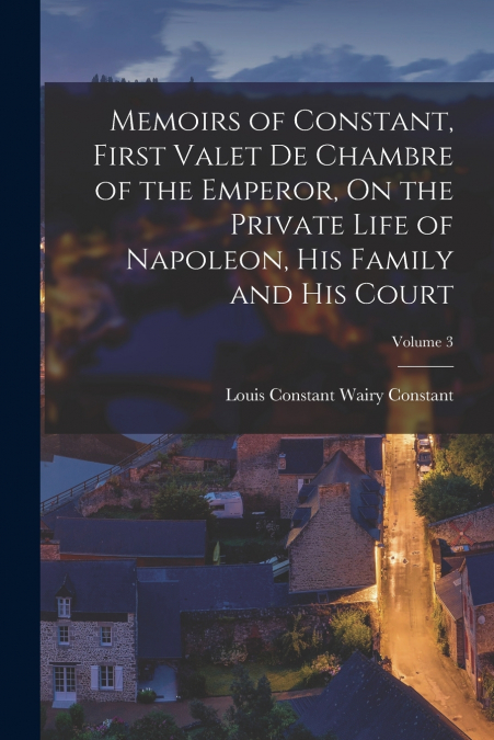 MEMOIRS OF CONSTANT, FIRST VALET DE CHAMBRE OF THE EMPEROR,