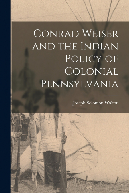 CONRAD WEISER AND THE INDIAN POLICY OF COLONIAL PENNSYLVANIA
