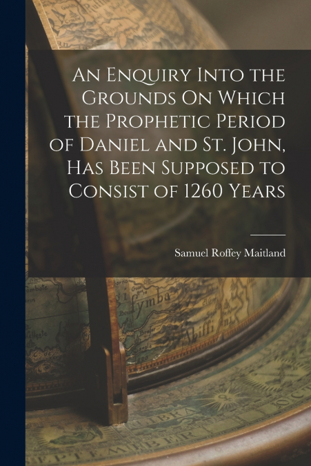 AN ENQUIRY INTO THE GROUNDS ON WHICH THE PROPHETIC PERIOD OF