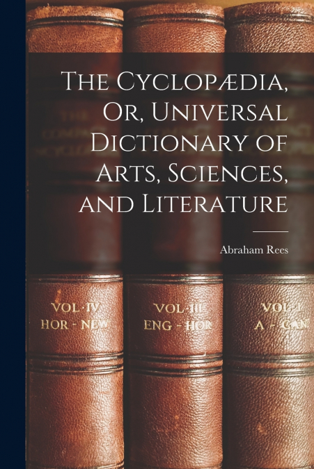 THE CYCLOP'DIA, OR, UNIVERSAL DICTIONARY OF ARTS, SCIENCES,