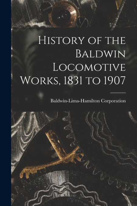 HISTORY OF THE BALDWIN LOCOMOTIVE WORKS, 1831 TO 1907