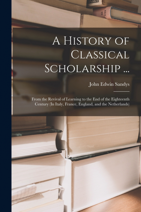 A HISTORY OF CLASSICAL SCHOLARSHIP ...