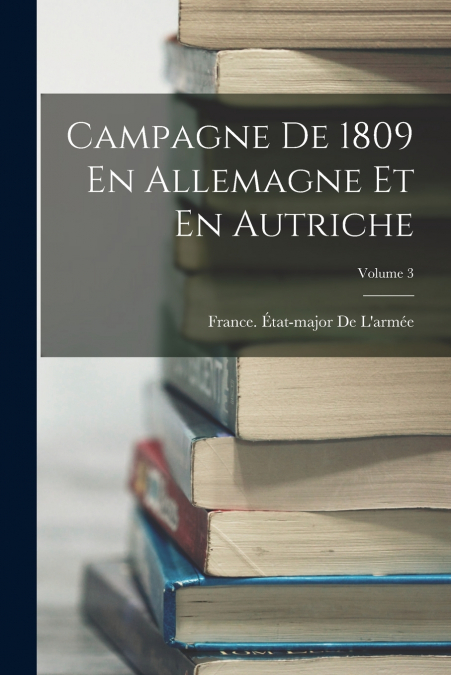 CAMPAGNE DE 1809 EN ALLEMAGNE ET EN AUTRICHE, VOLUME 3