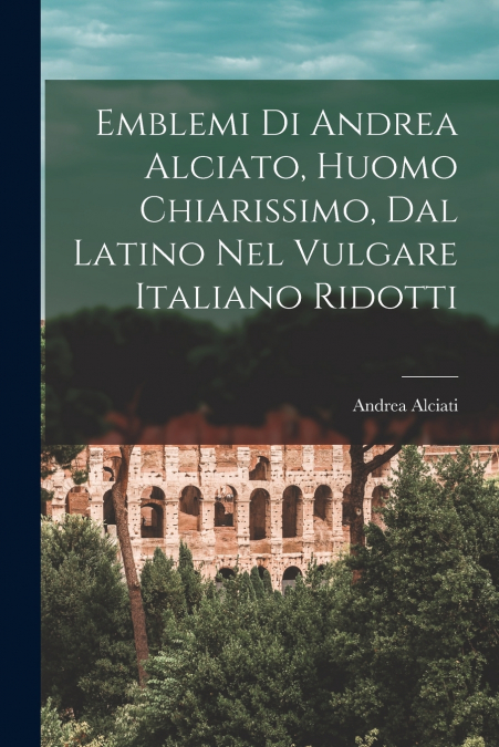 EMBLEMI DI ANDREA ALCIATO, HUOMO CHIARISSIMO, DAL LATINO NEL
