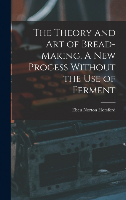 THE THEORY AND ART OF BREAD-MAKING. A NEW PROCESS WITHOUT TH