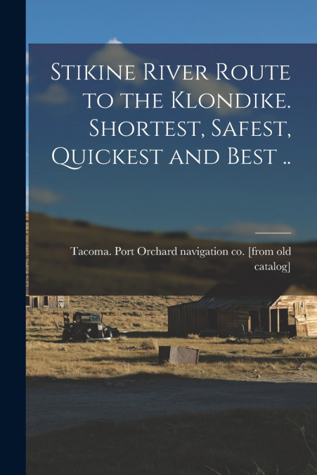 STIKINE RIVER ROUTE TO THE KLONDIKE. SHORTEST, SAFEST, QUICK