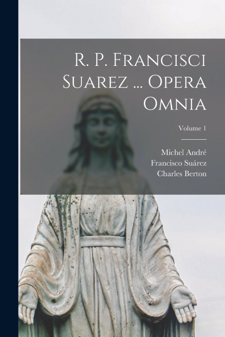 R. P. FRANCISCI SUAREZ ... OPERA OMNIA, VOLUME 1