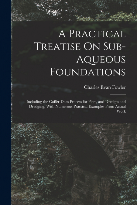 A PRACTICAL TREATISE ON SUB-AQUEOUS FOUNDATIONS