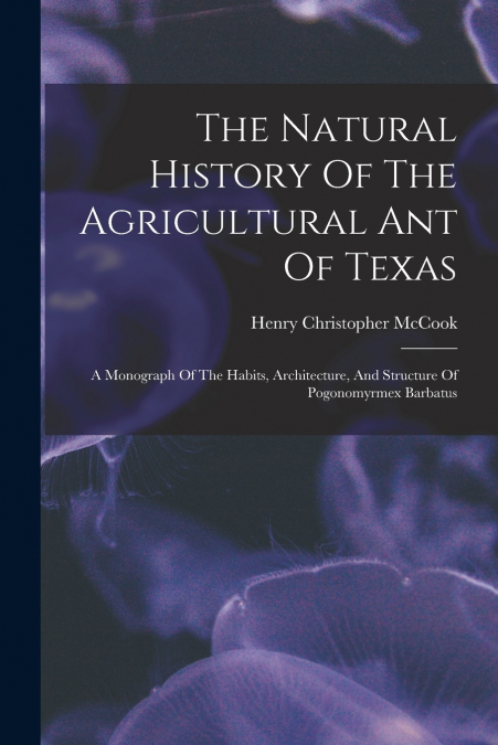 THE NATURAL HISTORY OF THE AGRICULTURAL ANT OF TEXAS