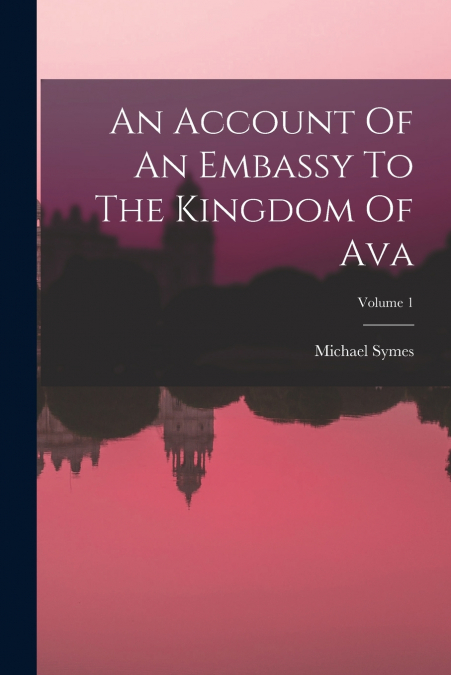 AN ACCOUNT OF AN EMBASSY TO THE KINGDOM OF AVA, VOLUME 1