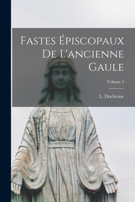FASTES EPISCOPAUX DE L?ANCIENNE GAULE, VOLUME 3