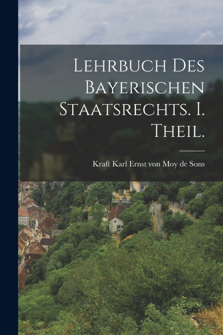 LEHRBUCH DES BAYERISCHEN STAATSRECHTS. I. THEIL.