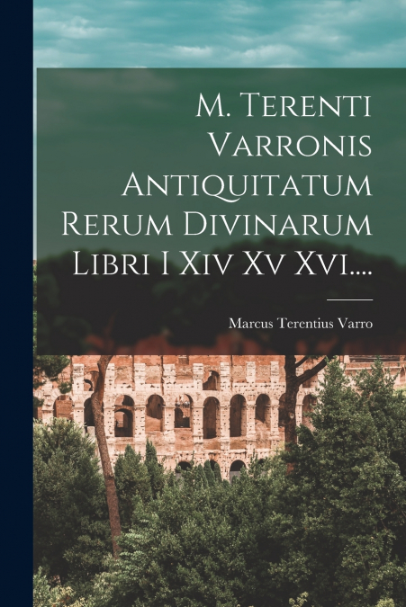 M. TERENTI VARRONIS ANTIQUITATUM RERUM DIVINARUM LIBRI I XIV
