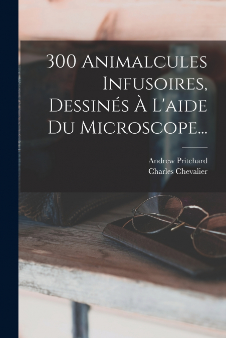 300 ANIMALCULES INFUSOIRES, DESSINES A L?AIDE DU MICROSCOPE.