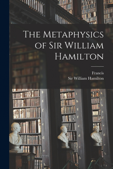 THE METAPHYSICS OF SIR WILLIAM HAMILTON