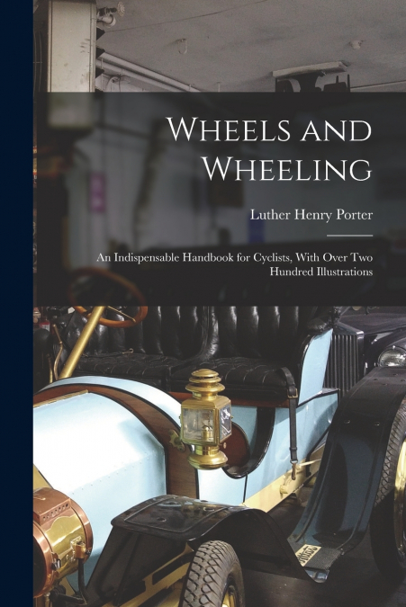 WHEELS AND WHEELING, AN INDISPENSABLE HANDBOOK FOR CYCLISTS,