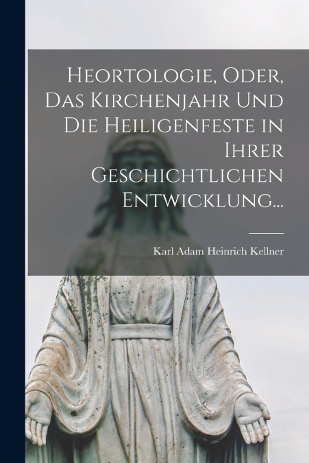 HEORTOLOGIE, ODER, DAS KIRCHENJAHR UND DIE HEILIGENFESTE IN