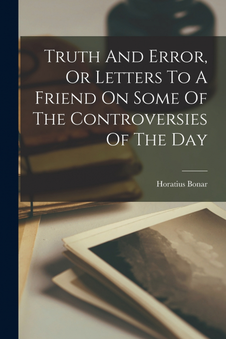 TRUTH AND ERROR, OR LETTERS TO A FRIEND ON SOME OF THE CONTR