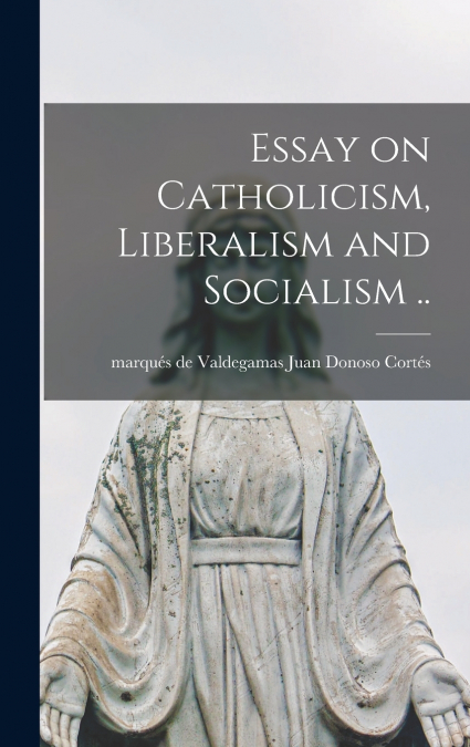 ESSAY ON CATHOLICISM, LIBERALISM AND SOCIALISM ..