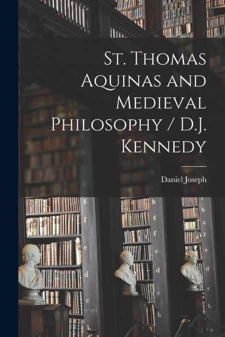 ST. THOMAS AQUINAS AND MEDIEVAL PHILOSOPHY / D.J. KENNEDY
