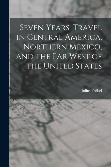 SEVEN YEARS? TRAVEL IN CENTRAL AMERICA, NORTHERN MEXICO, AND