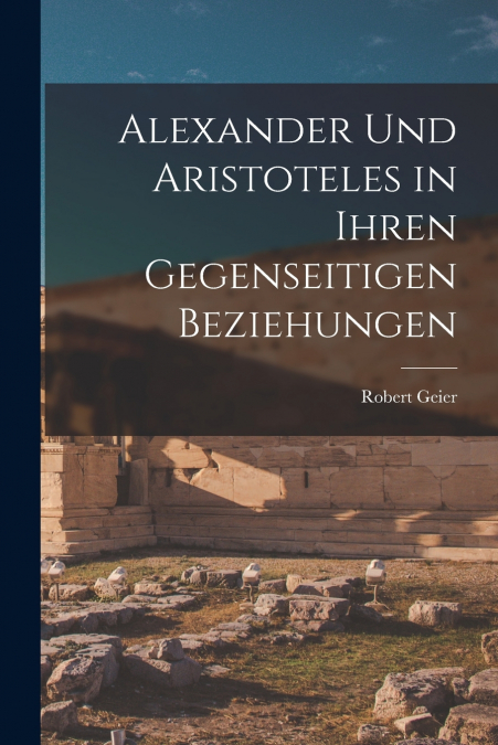 ALEXANDER UND ARISTOTELES IN IHREN GEGENSEITIGEN BEZIEHUNGEN