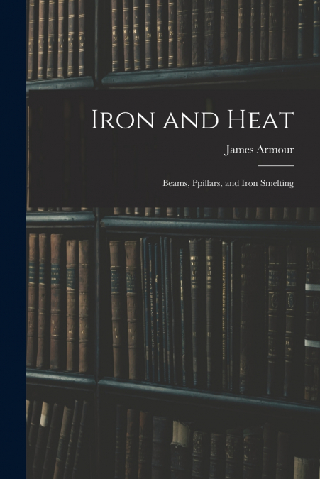 IRON AND HEAT, BEAMS, PPILLARS, AND IRON SMELTING