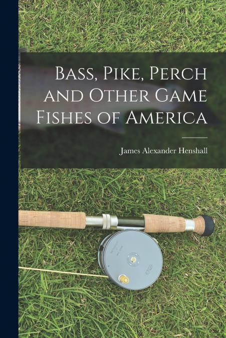 BASS, PIKE, PERCH AND OTHER GAME FISHES OF AMERICA