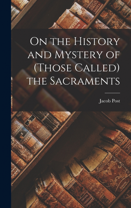 ON THE HISTORY AND MYSTERY OF (THOSE CALLED) THE SACRAMENTS