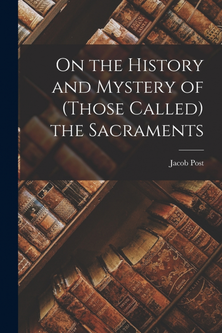 ON THE HISTORY AND MYSTERY OF (THOSE CALLED) THE SACRAMENTS
