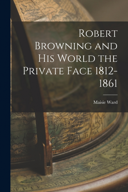 ROBERT BROWNING AND HIS WORLD THE PRIVATE FACE 1812-1861