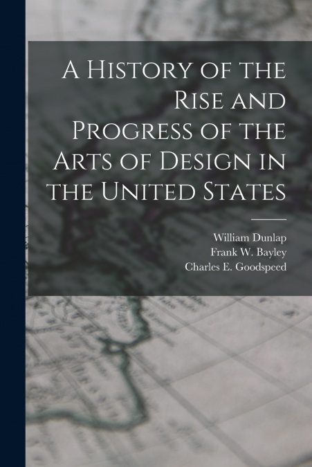 A HISTORY OF THE RISE AND PROGRESS OF THE ARTS OF DESIGN IN