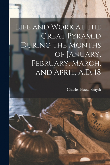 LIFE AND WORK AT THE GREAT PYRAMID DURING THE MONTHS OF JANU
