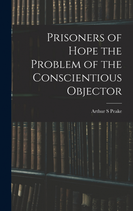 PRISONERS OF HOPE THE PROBLEM OF THE CONSCIENTIOUS OBJECTOR