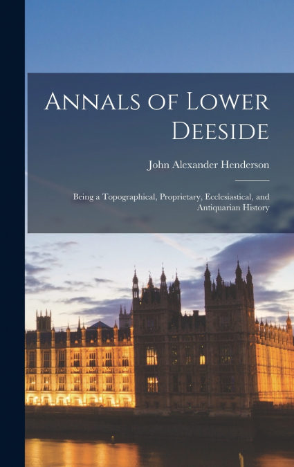 ANNALS OF LOWER DEESIDE, BEING A TOPOGRAPHICAL, PROPRIETARY,