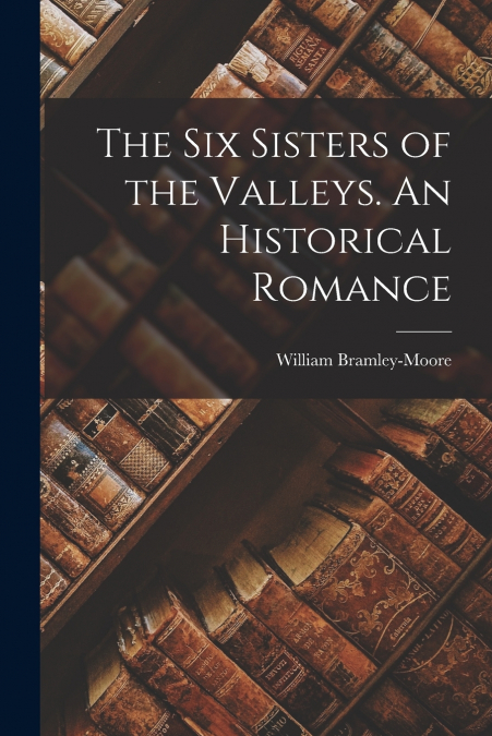 THE SIX SISTERS OF THE VALLEYS. AN HISTORICAL ROMANCE
