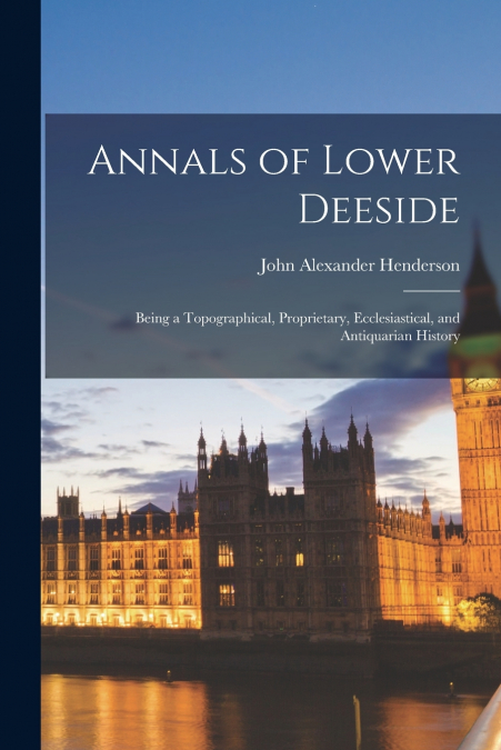 ANNALS OF LOWER DEESIDE, BEING A TOPOGRAPHICAL, PROPRIETARY,