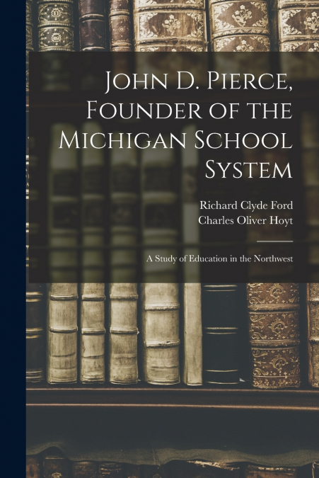 JOHN D. PIERCE, FOUNDER OF THE MICHIGAN SCHOOL SYSTEM, A STU